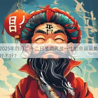 2025年四月二十二日生的男孩一生的命运运势好不好? 2025年四月二十二日生的男孩一生的命运运势好不好?