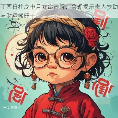 丁酉日柱戊申月女命详解，命理揭示贵人扶助与财运盛旺