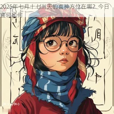 2025年七月十七当天的喜神方位在哪？今日宜忌如何