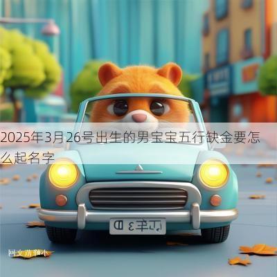 2025年3月26号出生的男宝宝五行缺金要怎么起名字