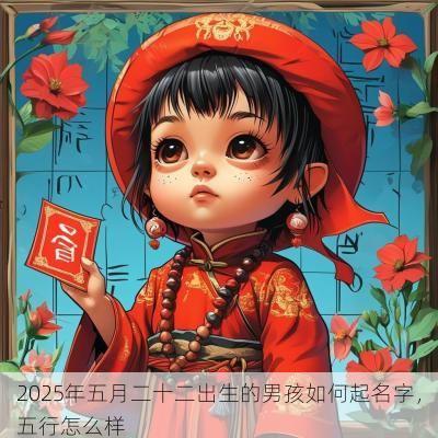 2025年五月二十二出生的男孩如何起名字,五行怎么样 2025年五月二十二出生的男孩如何起名字,五行怎么样