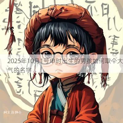 2025年10月1号申时出生的男孩如何取个大气的名字