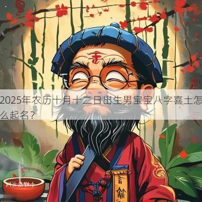 2025年农历十月十二日出生男宝宝八字喜土怎么起名？