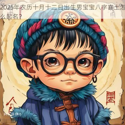 2025年农历十月十二日出生男宝宝八字喜土怎么起名？