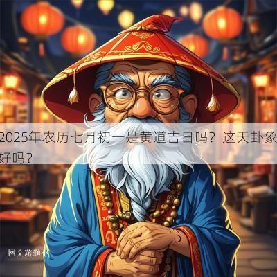 2025年农历七月初一是黄道吉日吗？这天卦象好吗？