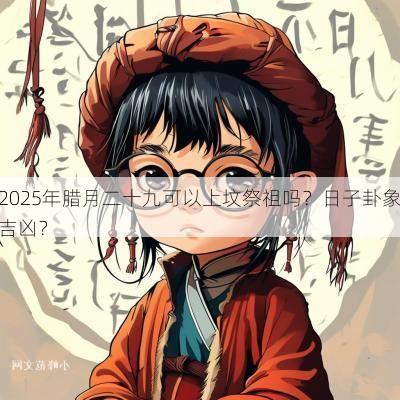 2025年腊月二十九可以上坟祭祖吗？日子卦象吉凶？