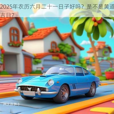 2025年农历六月二十一日子好吗？是不是黄道吉日？