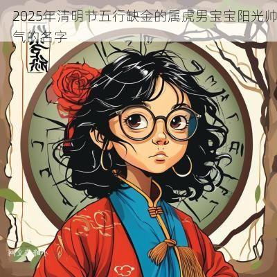2025年清明节五行缺金的属虎男宝宝阳光帅气的名字