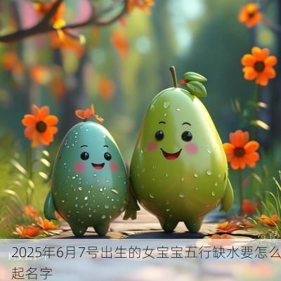 2025年6月7号出生的女宝宝五行缺水要怎么起名字