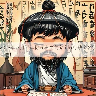 2025年正月大年初五出生女宝宝五行缺金名字精选！