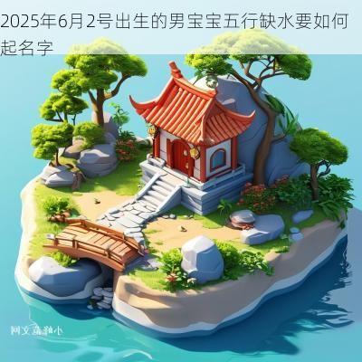 2025年6月2号出生的男宝宝五行缺水要如何起名字