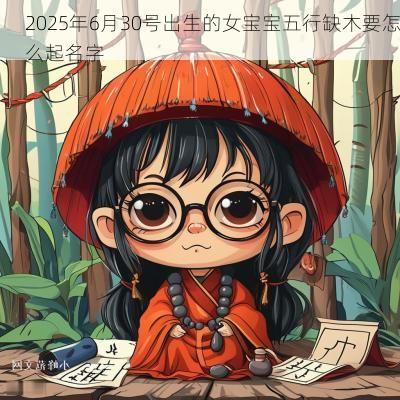 2025年6月30号出生的女宝宝五行缺木要怎么起名字