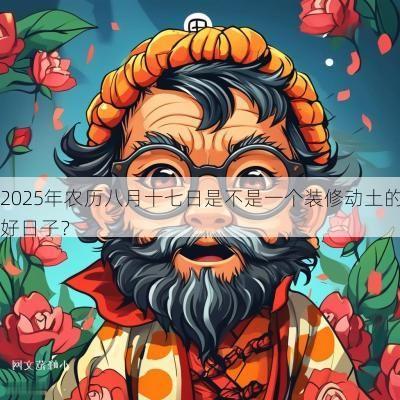 2025年农历八月十七日是不是一个装修动土的好日子？