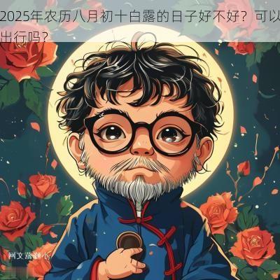 2025年农历八月初十白露的日子好不好？可以出行吗？