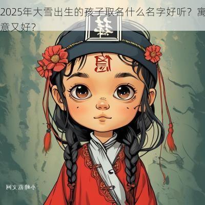2025年大雪出生的孩子取名什么名字好听？寓意又好？
