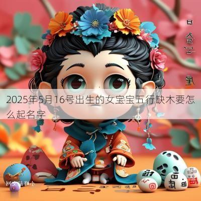 2025年5月16号出生的女宝宝五行缺木要怎么起名字