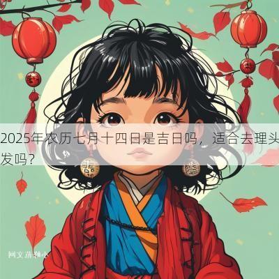 2025年农历七月十四日是吉日吗，适合去理头发吗？