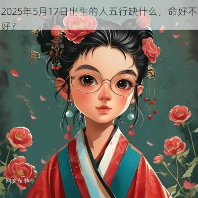 2025年5月17日出生的人五行缺什么，命好不好？