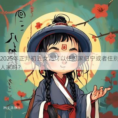 2025年正月初五女儿可以住娘家归宁或者住别人家吗？