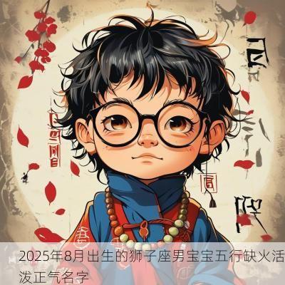 2025年8月出生的狮子座男宝宝五行缺火活泼正气名字
