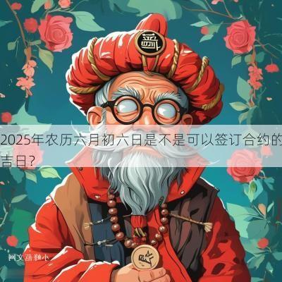 2025年农历六月初六日是不是可以签订合约的吉日？