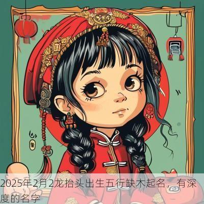 2025年2月2龙抬头出生五行缺木起名，有深度的名字