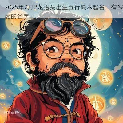 2025年2月2龙抬头出生五行缺木起名，有深度的名字