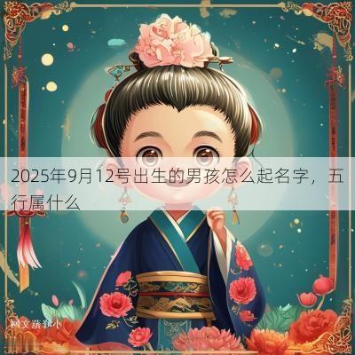 2025年9月12号出生的男孩怎么起名字，五行属什么