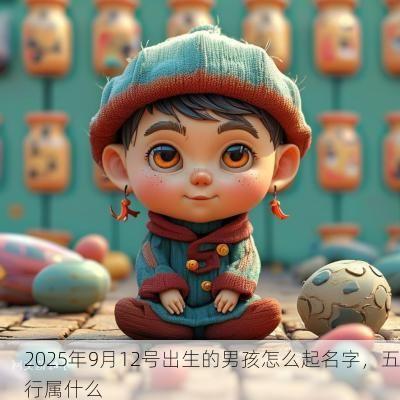 2025年9月12号出生的男孩怎么起名字，五行属什么