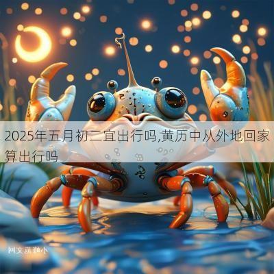 2025年五月初二宜出行吗,黄历中从外地回家算出行吗