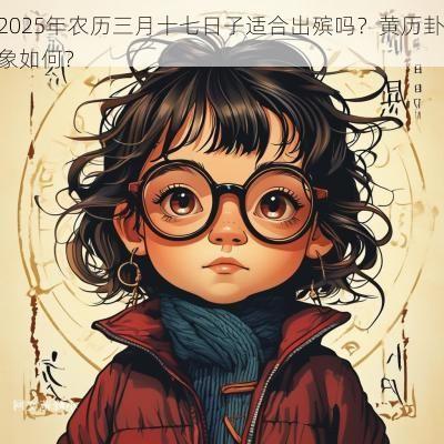 2025年农历三月十七日子适合出殡吗？黄历卦象如何？