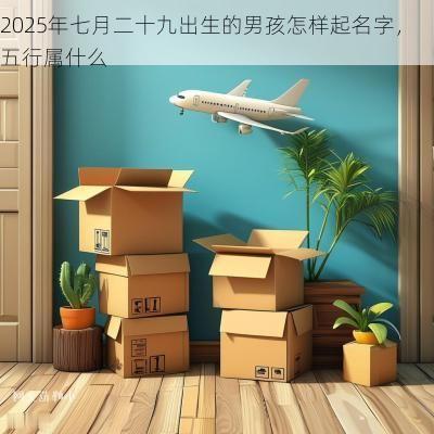 2025年七月二十九出生的男孩怎样起名字,五行属什么 2025年七月二十九出生的男孩怎样起名字,五行属什么