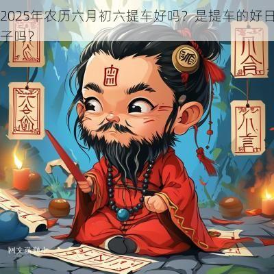 2025年农历六月初六提车好吗？是提车的好日子吗？