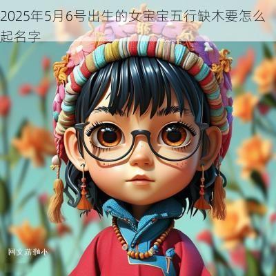 2025年5月6号出生的女宝宝五行缺木要怎么起名字