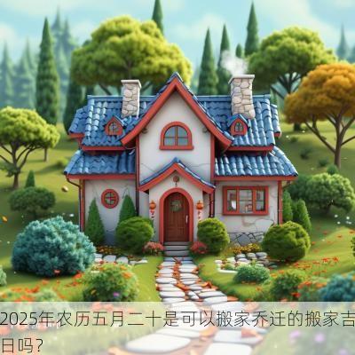 2025年农历五月二十是可以搬家乔迁的搬家吉日吗？
