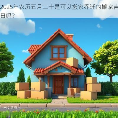 2025年农历五月二十是可以搬家乔迁的搬家吉日吗？