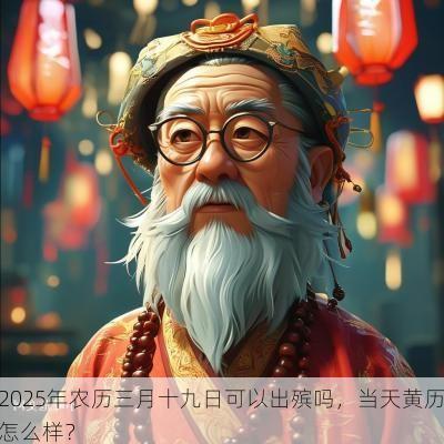 2025年农历三月十九日可以出殡吗，当天黄历怎么样？