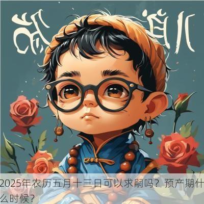 2025年农历五月十三日可以求嗣吗？预产期什么时候？