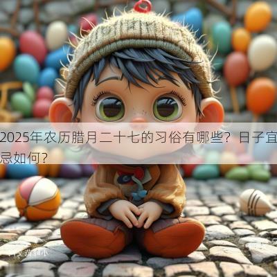 2025年农历腊月二十七的习俗有哪些？日子宜忌如何？