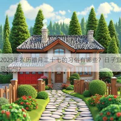 2025年农历腊月二十七的习俗有哪些？日子宜忌如何？