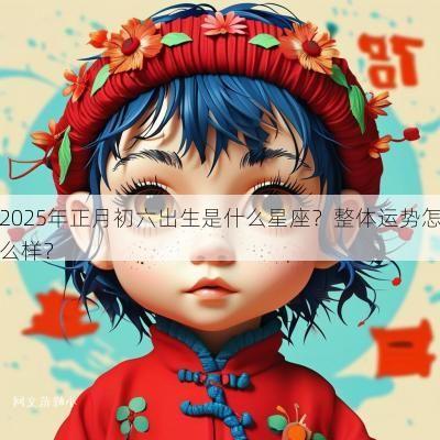 2025年正月初六出生是什么星座？整体运势怎么样？