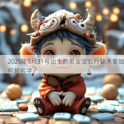 2025年5月31号出生的男宝宝五行缺木要如何起名字