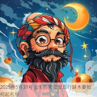 2025年5月31号出生的男宝宝五行缺木要如何起名字