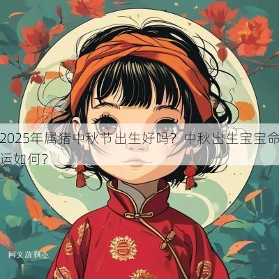 2025年属猪中秋节出生好吗？中秋出生宝宝命运如何？