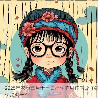 2025年农历五月十七日出生的男孩满分好名字起名大全