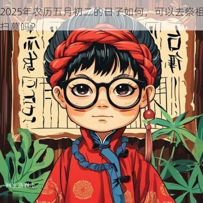 2025年农历五月初二的日子如何，可以去祭祖扫墓吗？