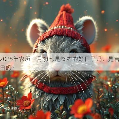2025年农历三月初七是签约的好日子吗，是吉日吗？