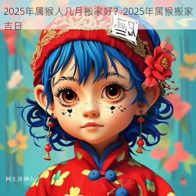 2025年属猴人几月搬家好？2025年属猴搬家吉日