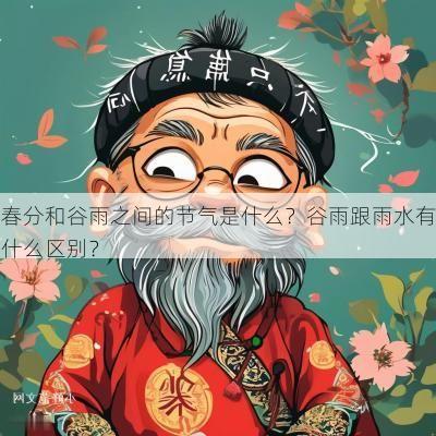 春分和谷雨之间的节气是什么？谷雨跟雨水有什么区别？