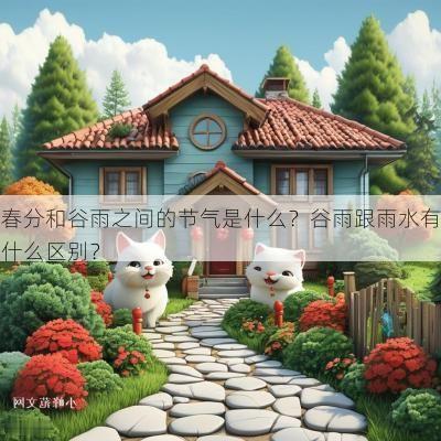 春分和谷雨之间的节气是什么？谷雨跟雨水有什么区别？